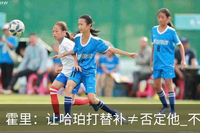 霍里：让哈珀打替补≠否定他 不是说他不是超巨&他正在路上！
